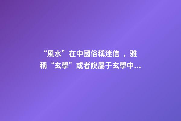 “風水”在中國俗稱迷信，雅稱“玄學”或者說屬于玄學中的一個分